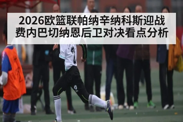 2026欧篮联帕纳辛纳科斯迎战费内巴切纳恩后卫对决看点分析
